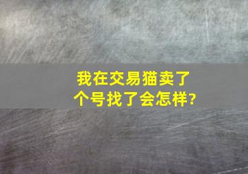 我在交易猫卖了个号找了会怎样?