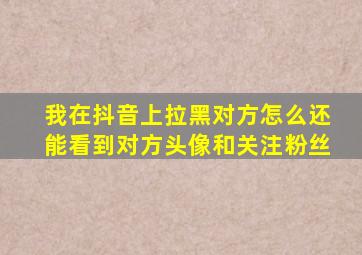 我在抖音上拉黑对方怎么还能看到对方头像和关注粉丝