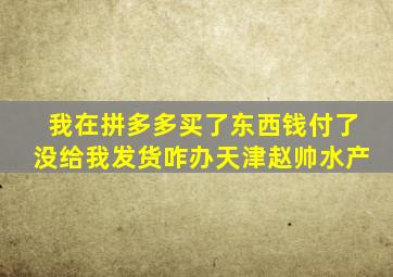 我在拼多多买了东西钱付了没给我发货咋办天津赵帅水产