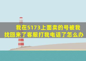 我在5173上面卖的号被我找回来了客服打我电话了怎么办