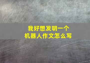 我好想发明一个机器人作文怎么写