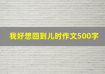 我好想回到儿时作文500字