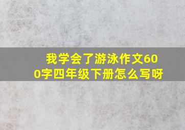 我学会了游泳作文600字四年级下册怎么写呀