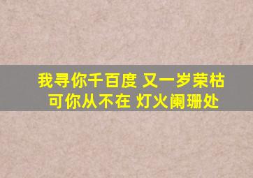 我寻你千百度 又一岁荣枯 可你从不在 灯火阑珊处