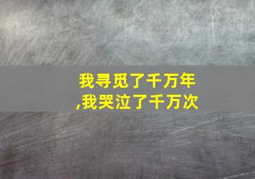 我寻觅了千万年,我哭泣了千万次