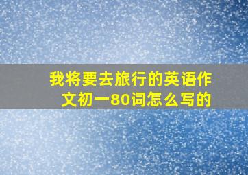 我将要去旅行的英语作文初一80词怎么写的