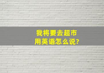 我将要去超市用英语怎么说?