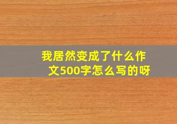 我居然变成了什么作文500字怎么写的呀