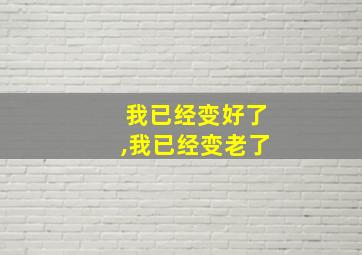 我已经变好了,我已经变老了