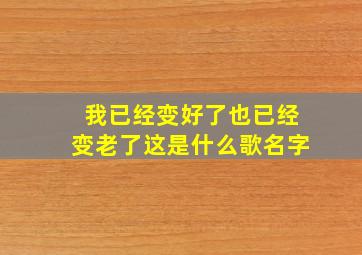 我已经变好了也已经变老了这是什么歌名字