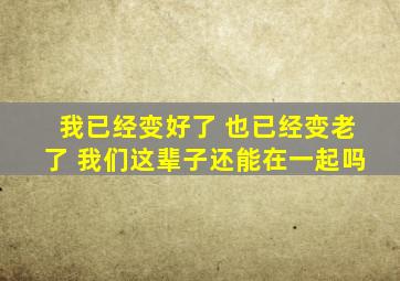 我已经变好了 也已经变老了 我们这辈子还能在一起吗