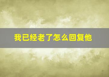 我已经老了怎么回复他