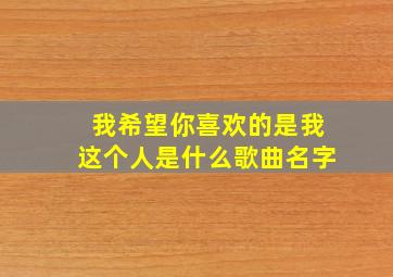 我希望你喜欢的是我这个人是什么歌曲名字