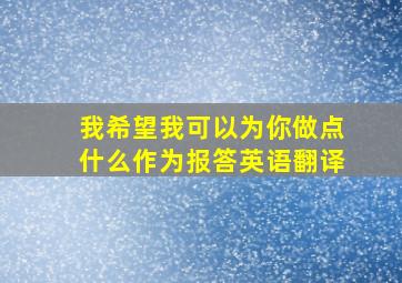 我希望我可以为你做点什么作为报答英语翻译