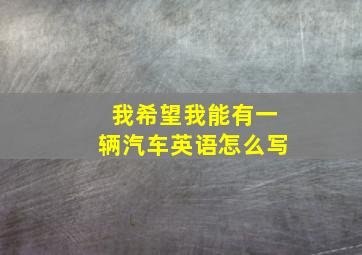 我希望我能有一辆汽车英语怎么写