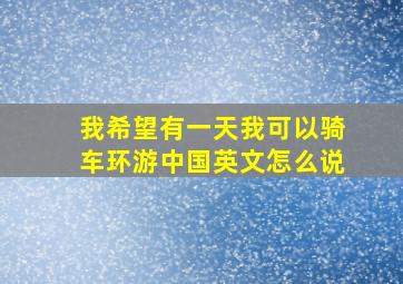 我希望有一天我可以骑车环游中国英文怎么说