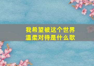 我希望被这个世界温柔对待是什么歌