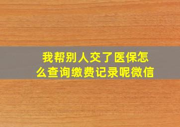 我帮别人交了医保怎么查询缴费记录呢微信