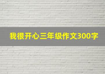 我很开心三年级作文300字