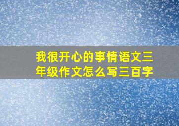 我很开心的事情语文三年级作文怎么写三百字