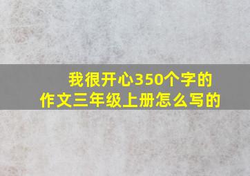 我很开心350个字的作文三年级上册怎么写的