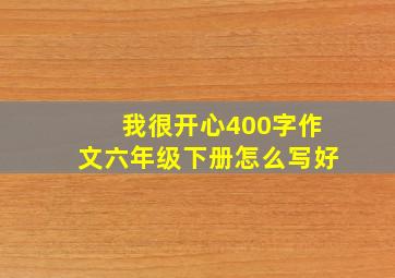 我很开心400字作文六年级下册怎么写好