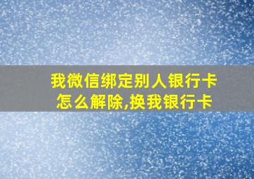 我微信绑定别人银行卡怎么解除,换我银行卡