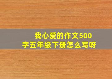 我心爱的作文500字五年级下册怎么写呀