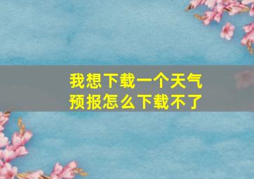 我想下载一个天气预报怎么下载不了