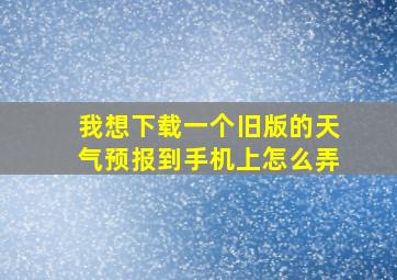 我想下载一个旧版的天气预报到手机上怎么弄