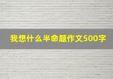 我想什么半命题作文500字