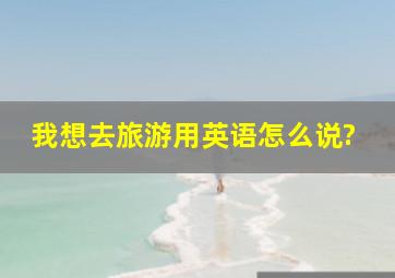 我想去旅游用英语怎么说?