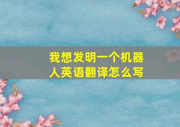 我想发明一个机器人英语翻译怎么写