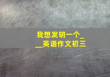 我想发明一个___英语作文初三