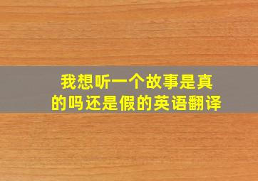 我想听一个故事是真的吗还是假的英语翻译