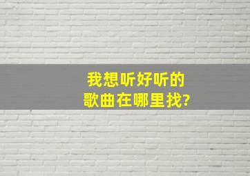 我想听好听的歌曲在哪里找?