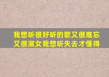 我想听很好听的歌又很难忘又很淑女我想听失去才懂得