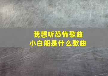 我想听恐怖歌曲小白船是什么歌曲