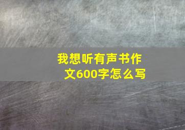 我想听有声书作文600字怎么写