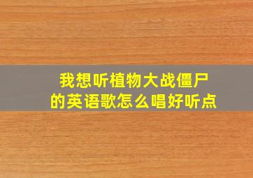 我想听植物大战僵尸的英语歌怎么唱好听点