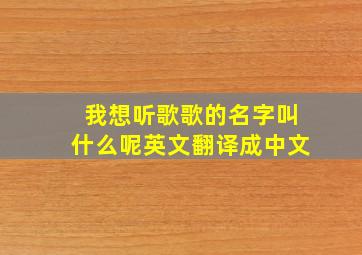 我想听歌歌的名字叫什么呢英文翻译成中文