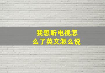 我想听电视怎么了英文怎么说