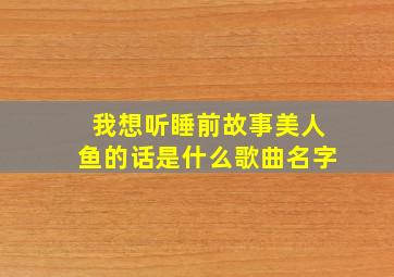 我想听睡前故事美人鱼的话是什么歌曲名字