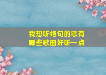 我想听绝句的歌有哪些歌曲好听一点