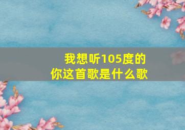 我想听105度的你这首歌是什么歌