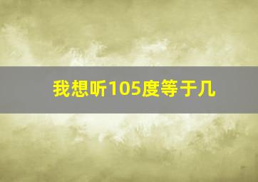 我想听105度等于几