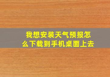 我想安装天气预报怎么下载到手机桌面上去