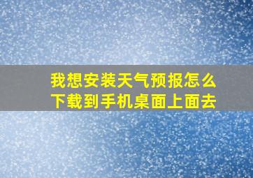 我想安装天气预报怎么下载到手机桌面上面去