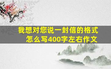 我想对您说一封信的格式怎么写400字左右作文