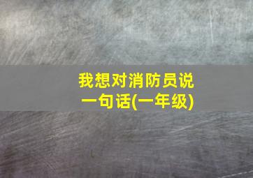 我想对消防员说一句话(一年级)